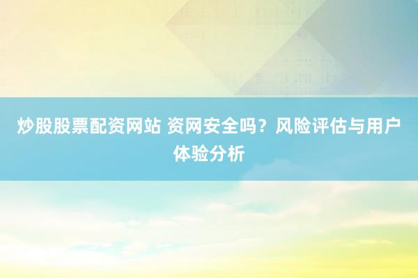炒股股票配资网站 资网安全吗？风险评估与用户体验分析
