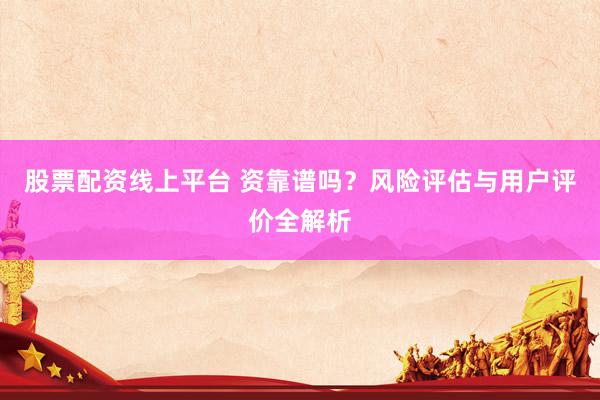 股票配资线上平台 资靠谱吗？风险评估与用户评价全解析