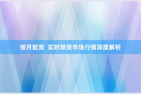 按月配资  实时期货市场行情深度解析