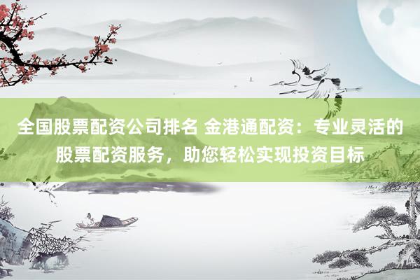 全国股票配资公司排名 金港通配资：专业灵活的股票配资服务，助您轻松实现投资目标